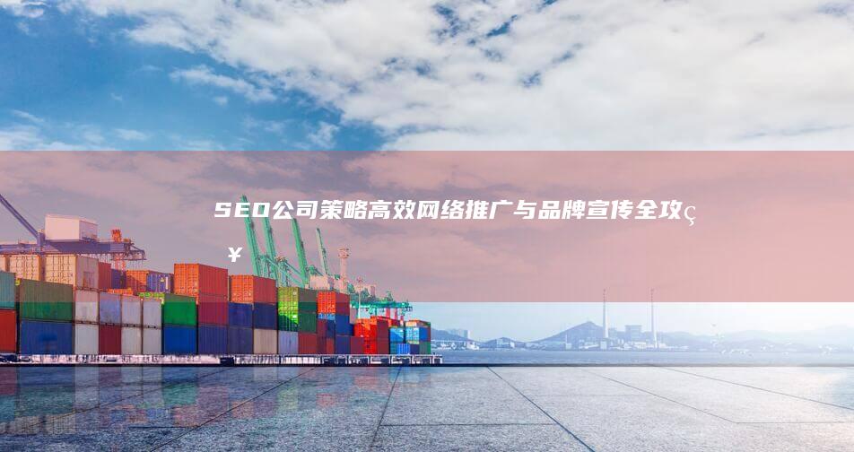 SEO公司策略：高效网络推广与品牌宣传全攻略